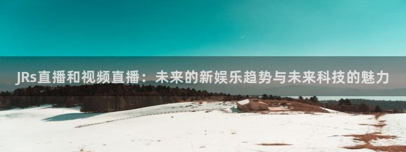 JRs直播和视频直播：未来的新娱乐趋势与未来科技的魅力