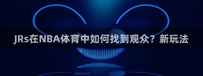 足球世界杯决赛视频：JRs在NBA体育中如何找到观众？新玩法